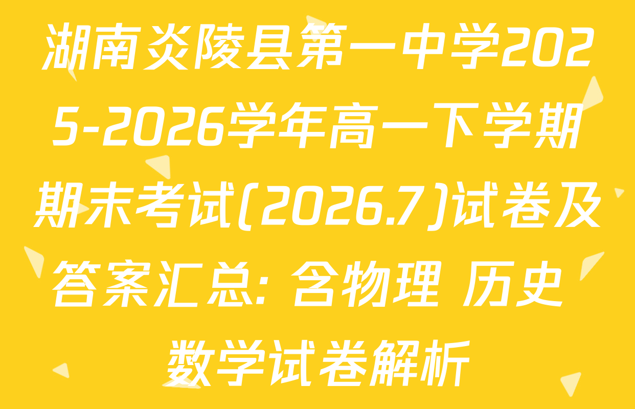 湖南炎陵县第一中学2025-2026学年高一下学期期末考试(2026.7)试卷及答案汇总: 含物理 历史 数学试卷解析