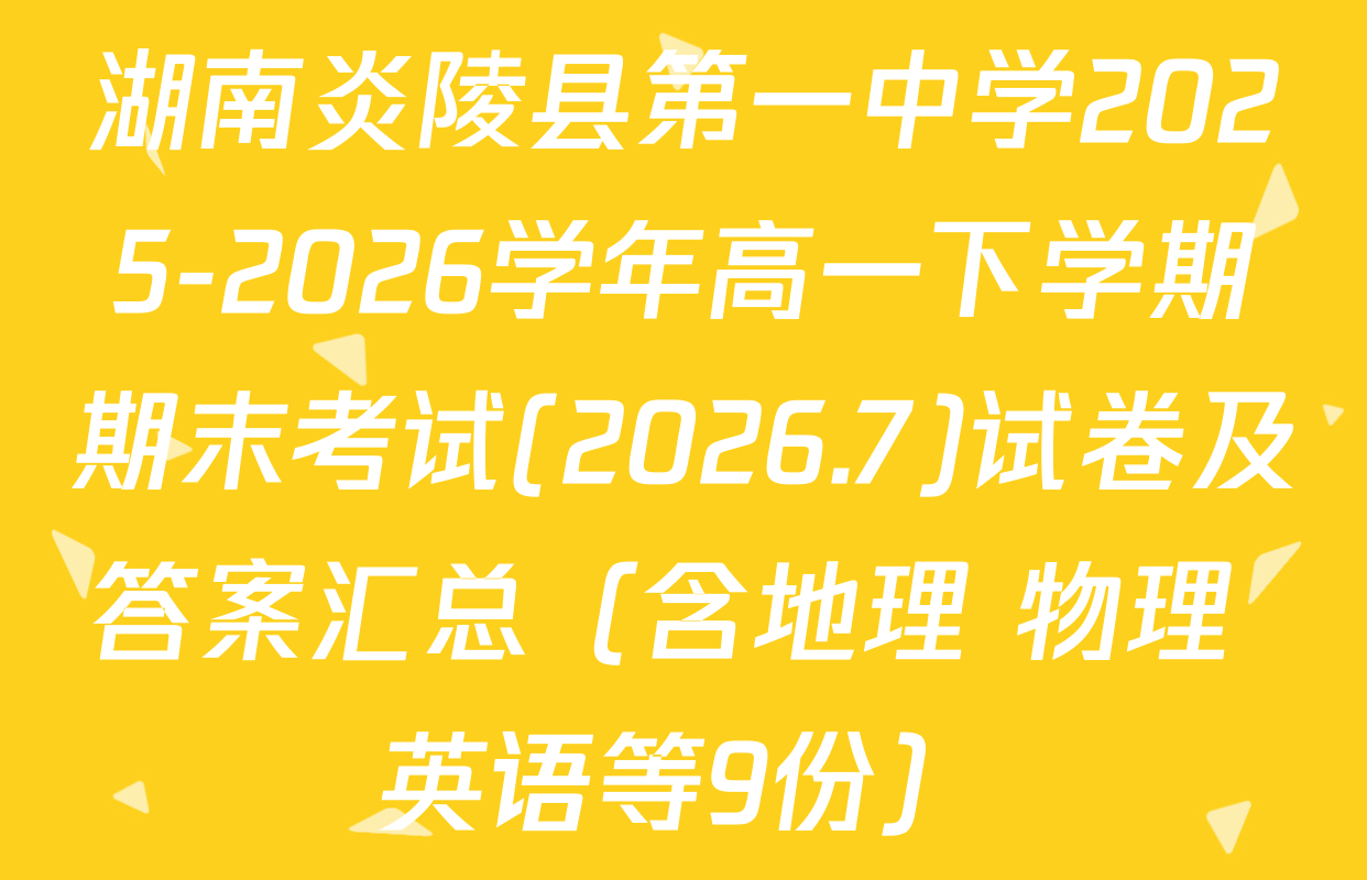 湖南炎陵县第一中学2025-2026学年高一下学期期末考试(2026.7)试卷及答案汇总（含地理 物理 英语等9份）