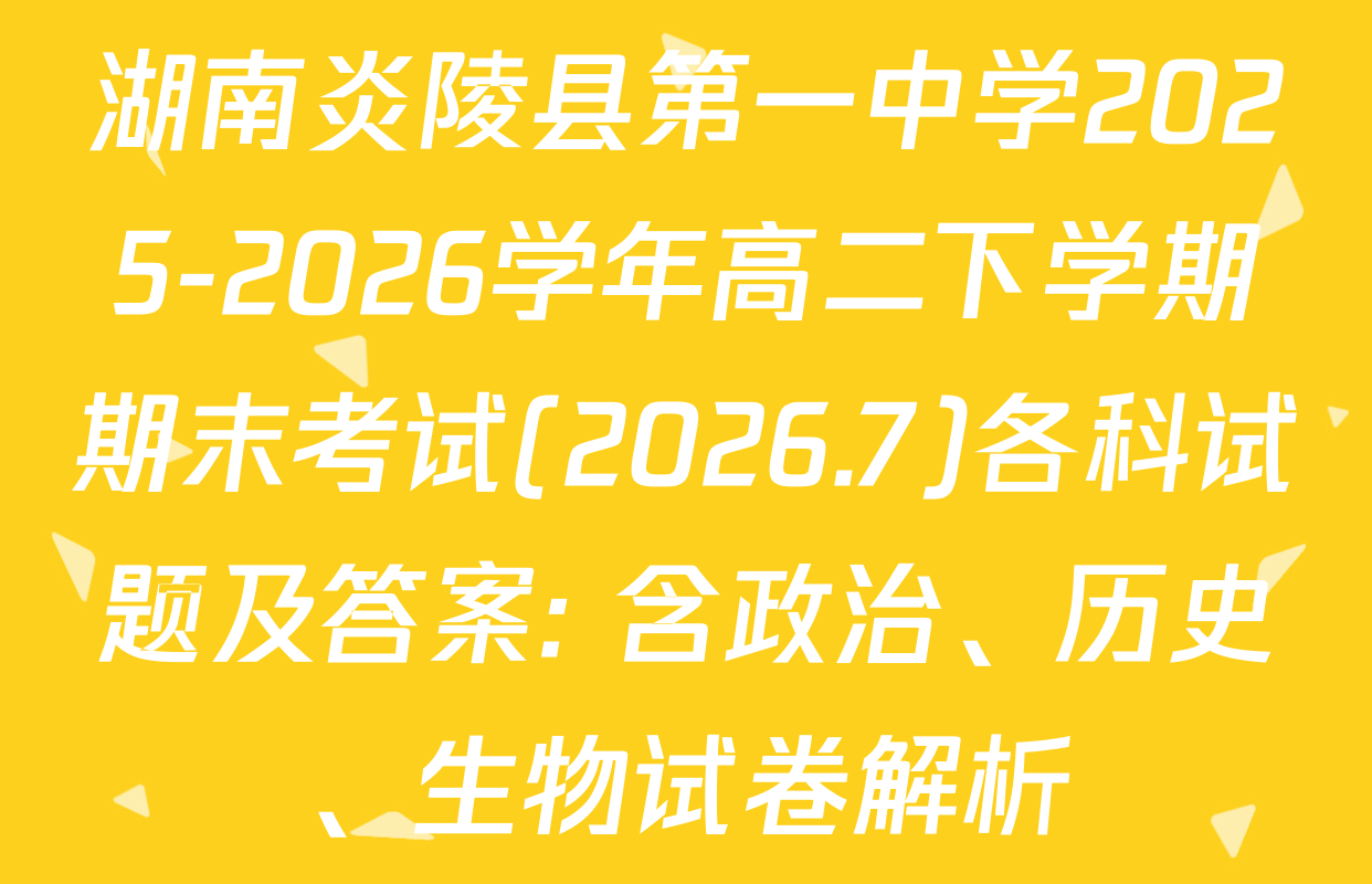 湖南炎陵县第一中学2025-2026学年高二下学期期末考试(2026.7)各科试题及答案: 含政治、历史、生物试卷解析