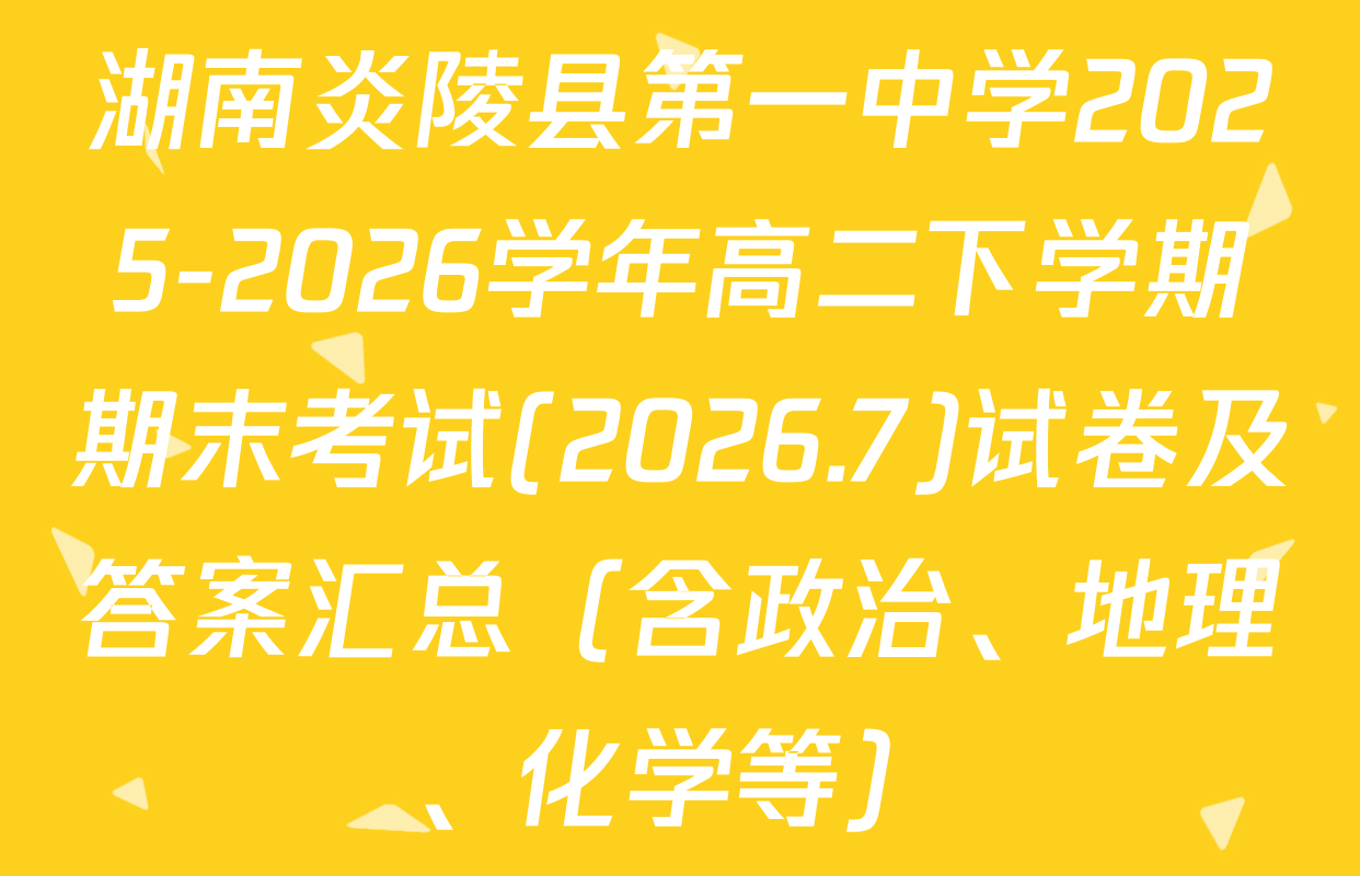 湖南炎陵县第一中学2025-2026学年高二下学期期末考试(2026.7)试卷及答案汇总（含政治、地理、化学等）