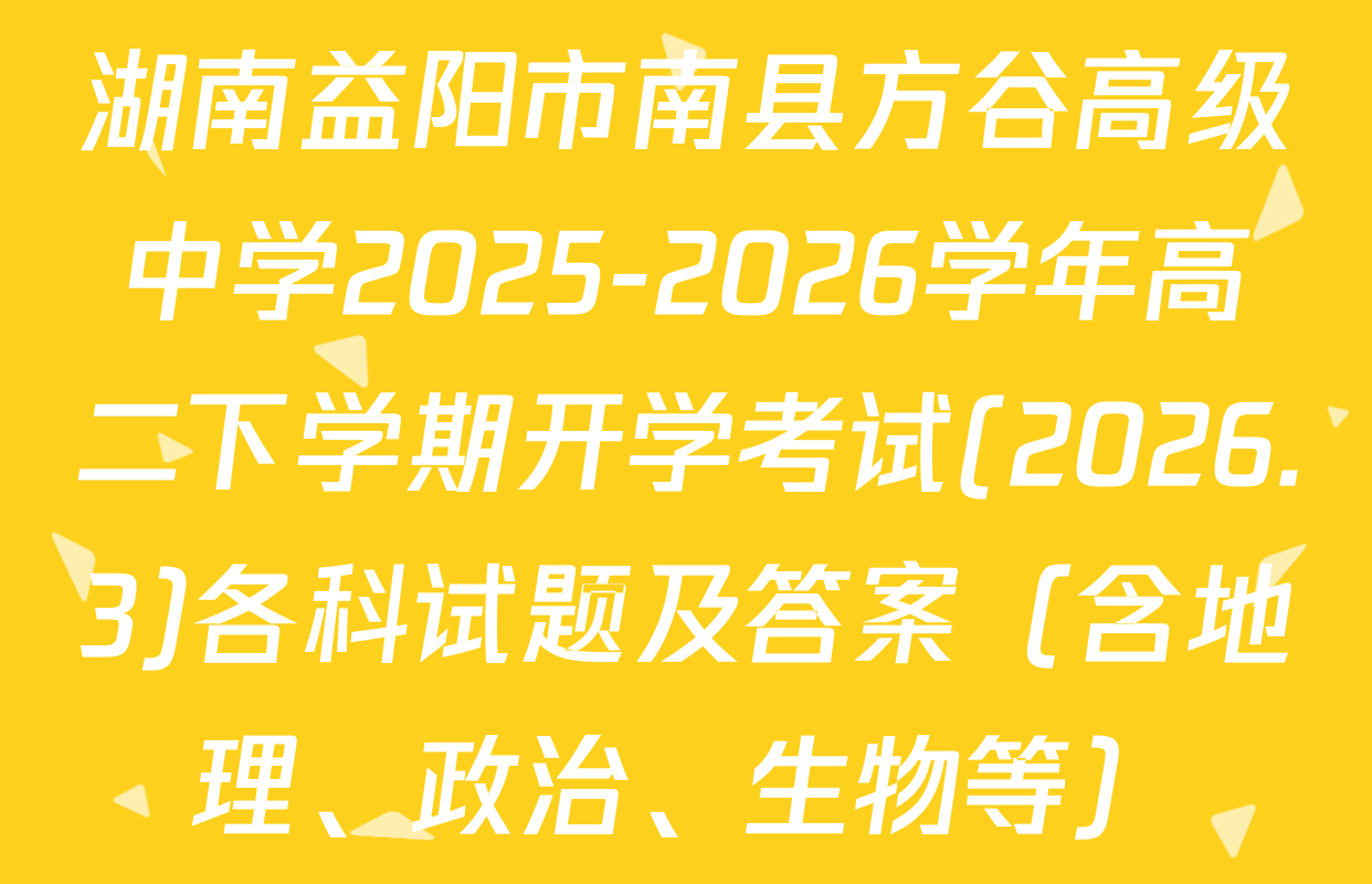 湖南益阳市南县方谷高级中学2025-2026学年高二下学期开学考试(2026.3)各科试题及答案（含地理、政治、生物等）
