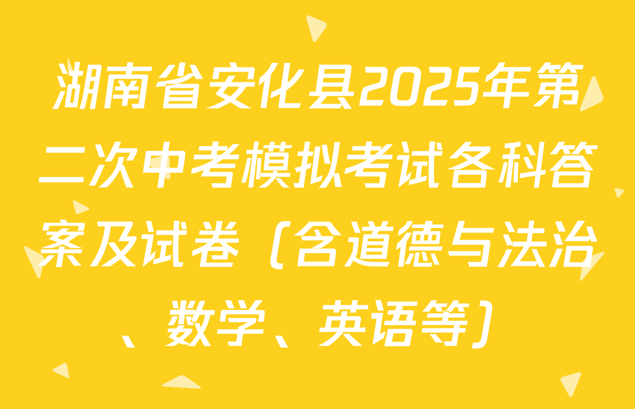 湖南省安化县2025年第二次中考模拟考试各科答案及试卷（含道德与法治、数学、英语等）