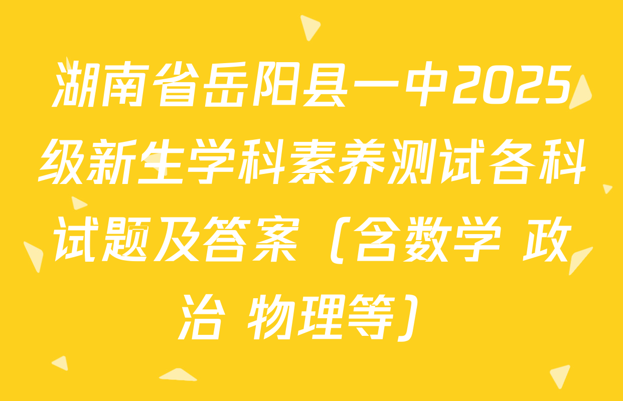 湖南省岳阳县一中2025级新生学科素养测试各科试题及答案（含数学 政治 物理等）