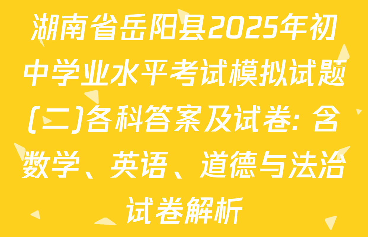 湖南省岳阳县2025年初中学业水平考试模拟试题(二)各科答案及试卷: 含数学、英语、道德与法治试卷解析