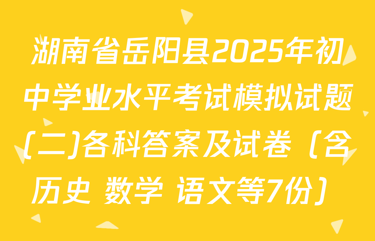 湖南省岳阳县2025年初中学业水平考试模拟试题(二)各科答案及试卷（含历史 数学 语文等7份）