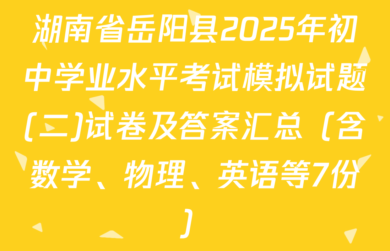 湖南省岳阳县2025年初中学业水平考试模拟试题(二)试卷及答案汇总（含数学、物理、英语等7份）