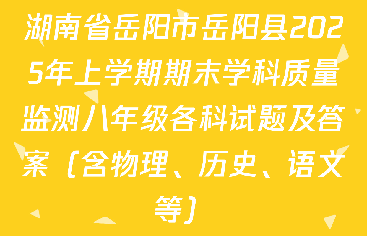 湖南省岳阳市岳阳县2025年上学期期末学科质量监测八年级各科试题及答案（含物理、历史、语文等）