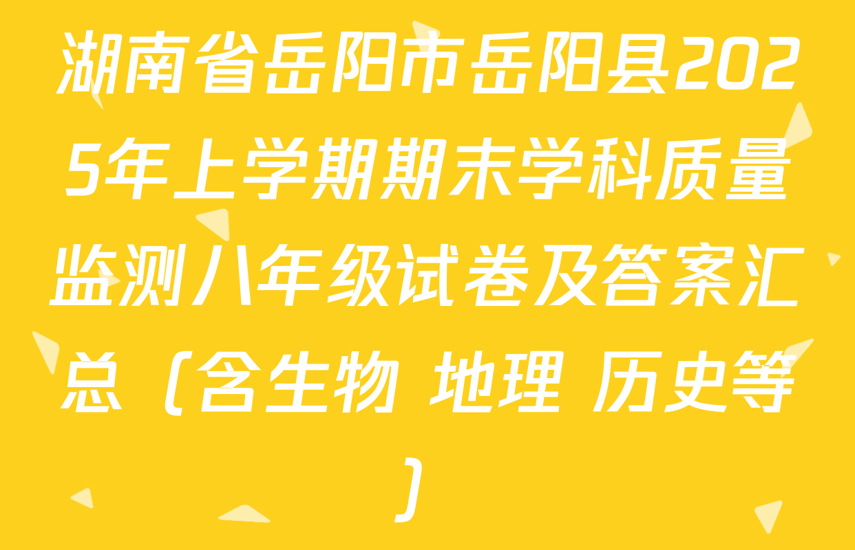 湖南省岳阳市岳阳县2025年上学期期末学科质量监测八年级试卷及答案汇总（含生物 地理 历史等）