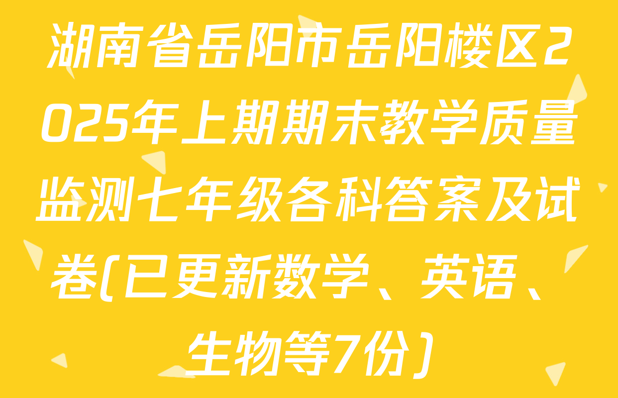 湖南省岳阳市岳阳楼区2025年上期期末教学质量监测七年级各科答案及试卷(已更新数学、英语、生物等7份)