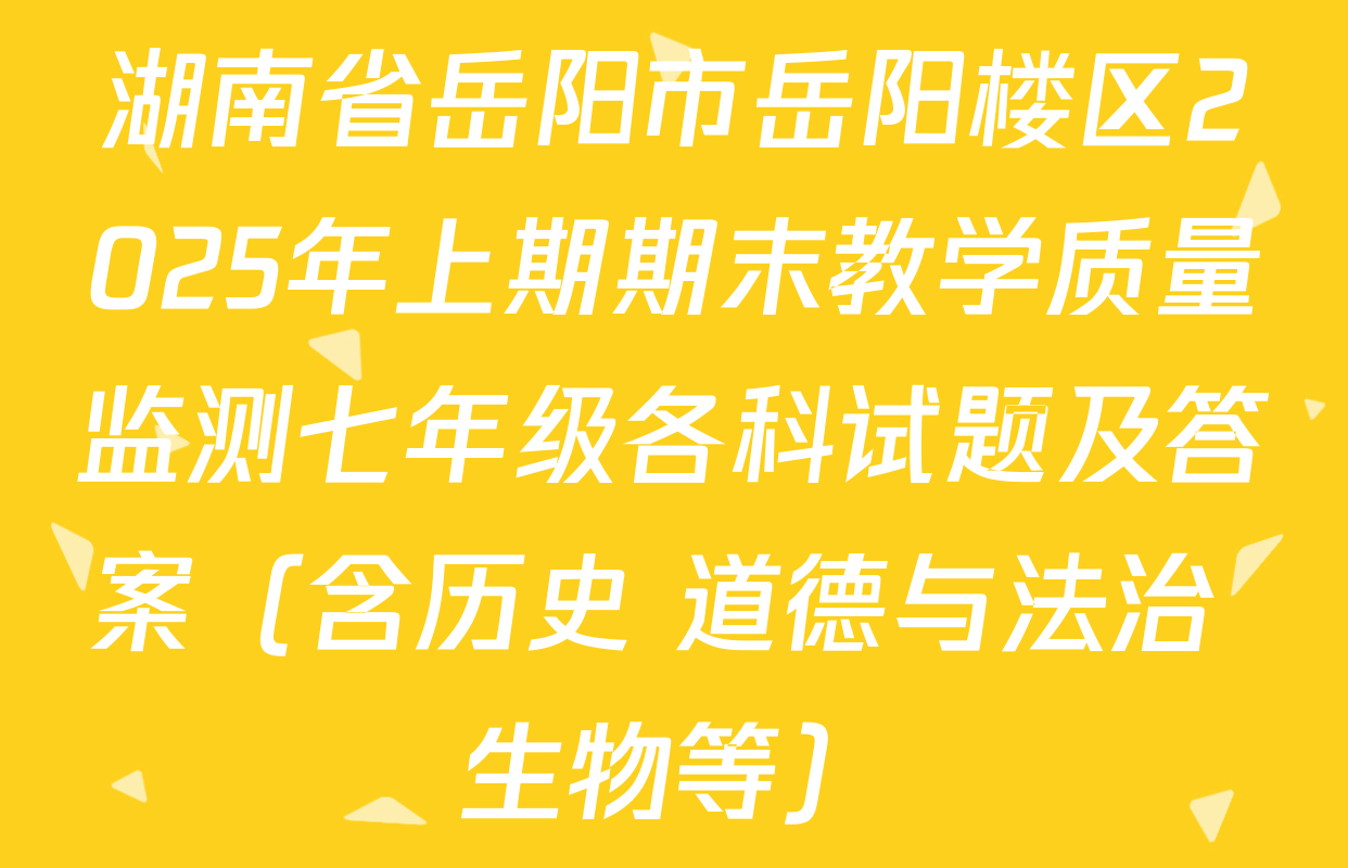 湖南省岳阳市岳阳楼区2025年上期期末教学质量监测七年级各科试题及答案（含历史 道德与法治 生物等）