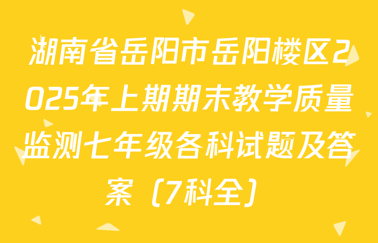 湖南省岳阳市岳阳楼区2025年上期期末教学质量监测七年级各科试题及答案（7科全）