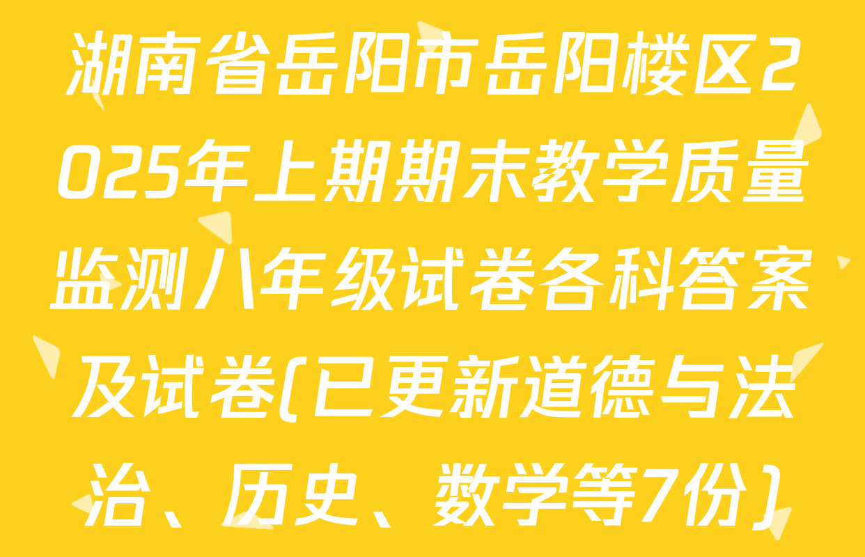 湖南省岳阳市岳阳楼区2025年上期期末教学质量监测八年级试卷各科答案及试卷(已更新道德与法治、历史、数学等7份)