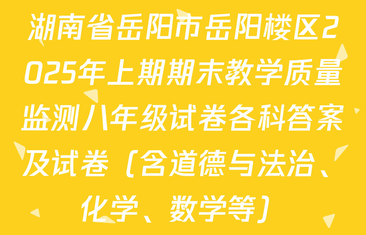 湖南省岳阳市岳阳楼区2025年上期期末教学质量监测八年级试卷各科答案及试卷（含道德与法治、化学、数学等）
