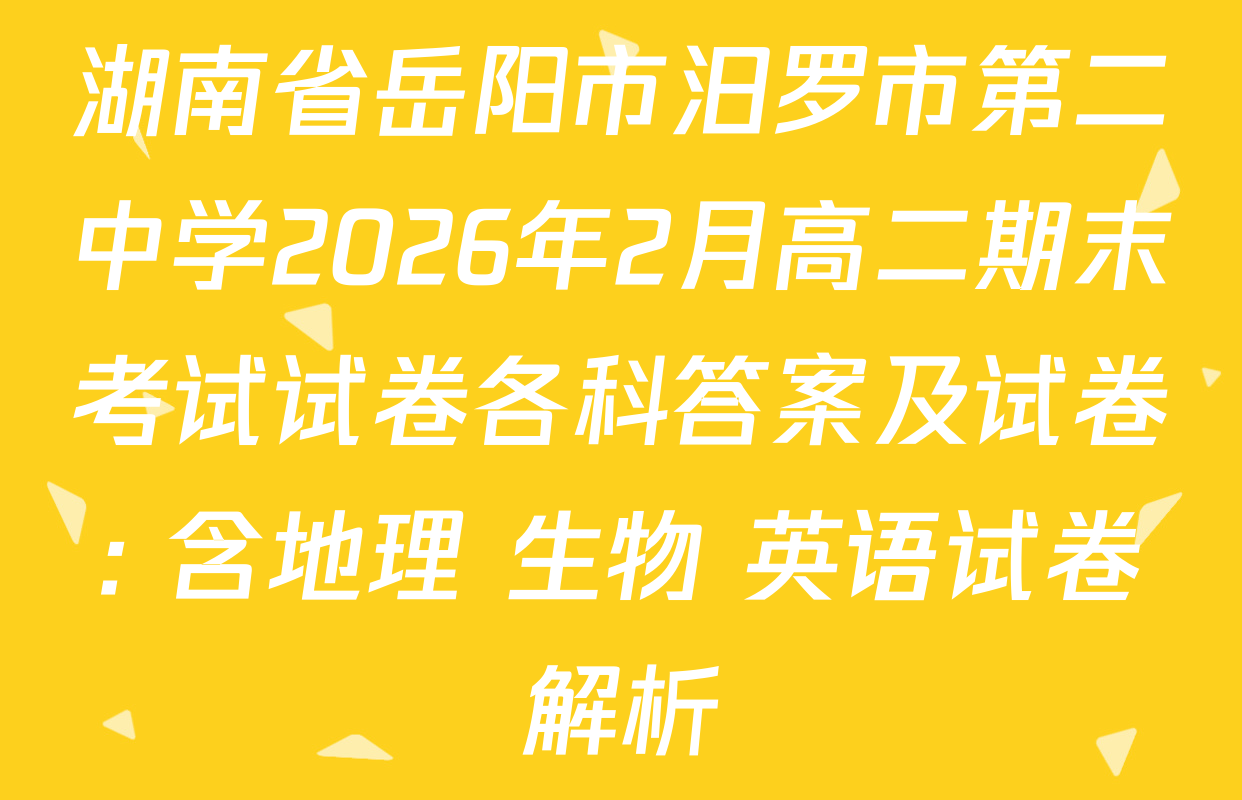 湖南省岳阳市汨罗市第二中学2026年2月高二期末考试试卷各科答案及试卷: 含地理 生物 英语试卷解析