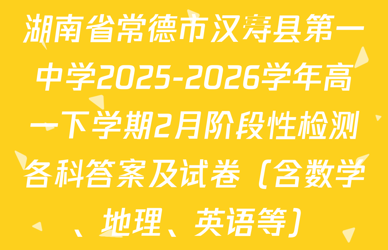 湖南省常德市汉寿县第一中学2025-2026学年高一下学期2月阶段性检测各科答案及试卷（含数学、地理、英语等）