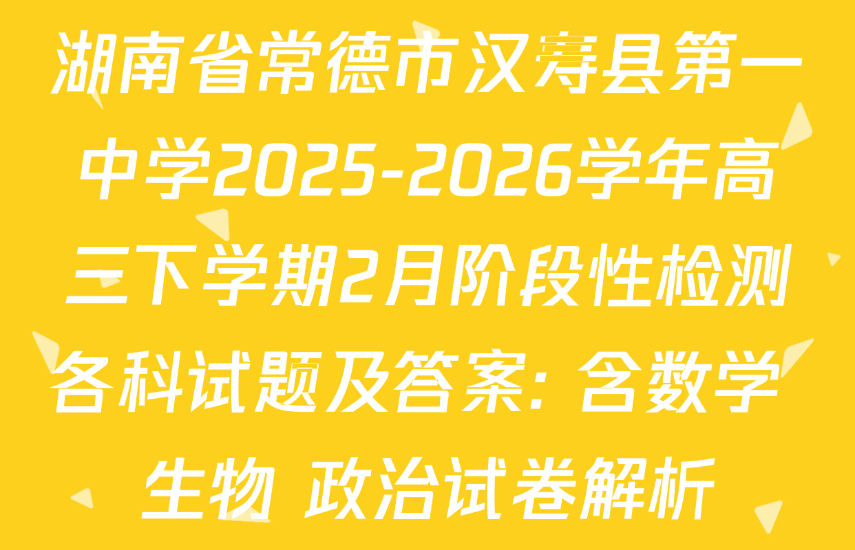 湖南省常德市汉寿县第一中学2025-2026学年高三下学期2月阶段性检测各科试题及答案: 含数学 生物 政治试卷解析