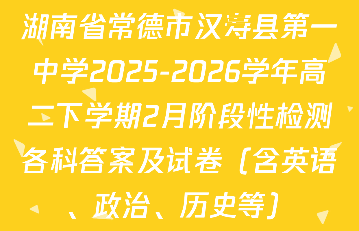 湖南省常德市汉寿县第一中学2025-2026学年高二下学期2月阶段性检测各科答案及试卷（含英语、政治、历史等）
