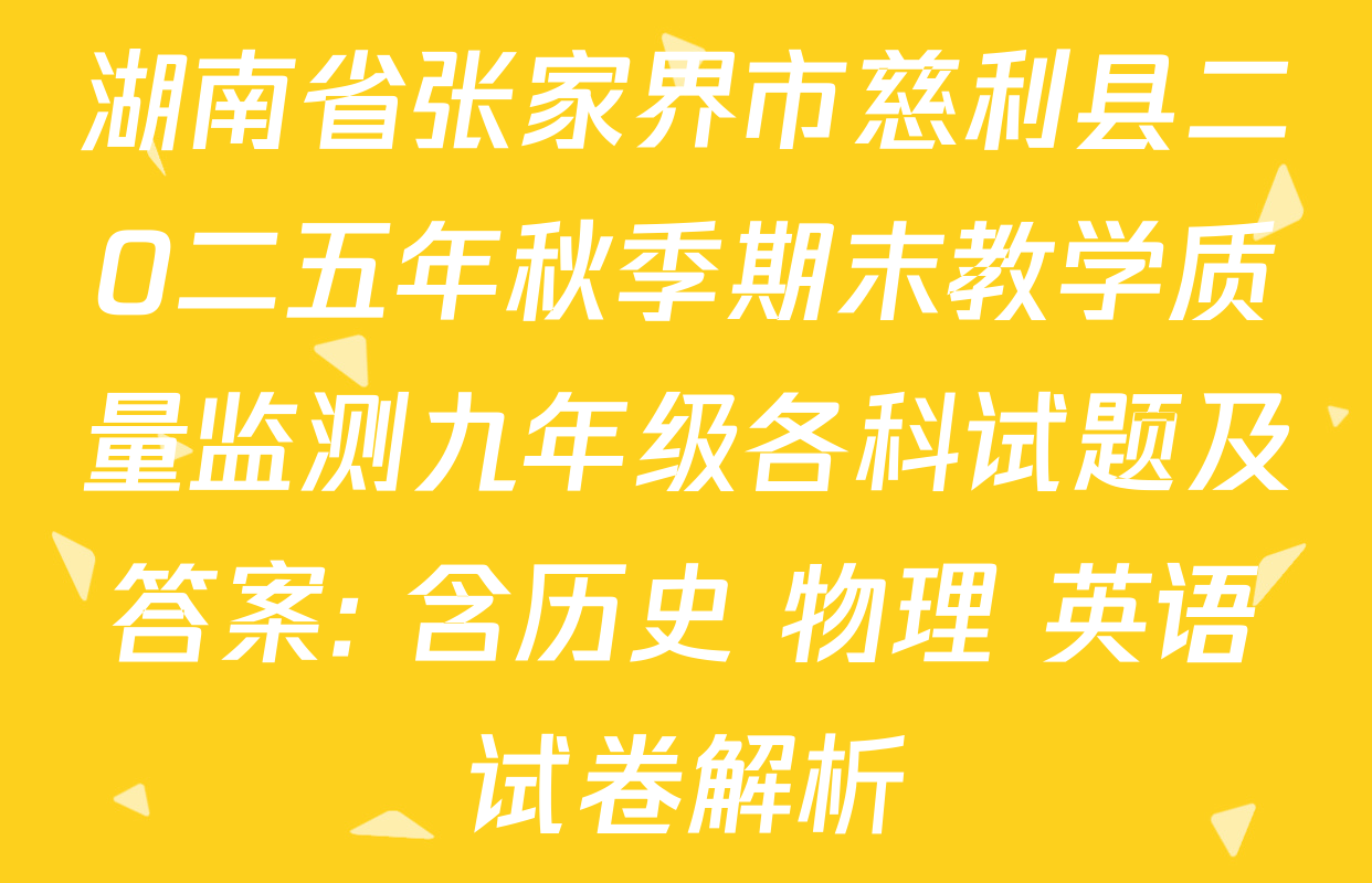 湖南省张家界市慈利县二O二五年秋季期末教学质量监测九年级各科试题及答案: 含历史 物理 英语试卷解析