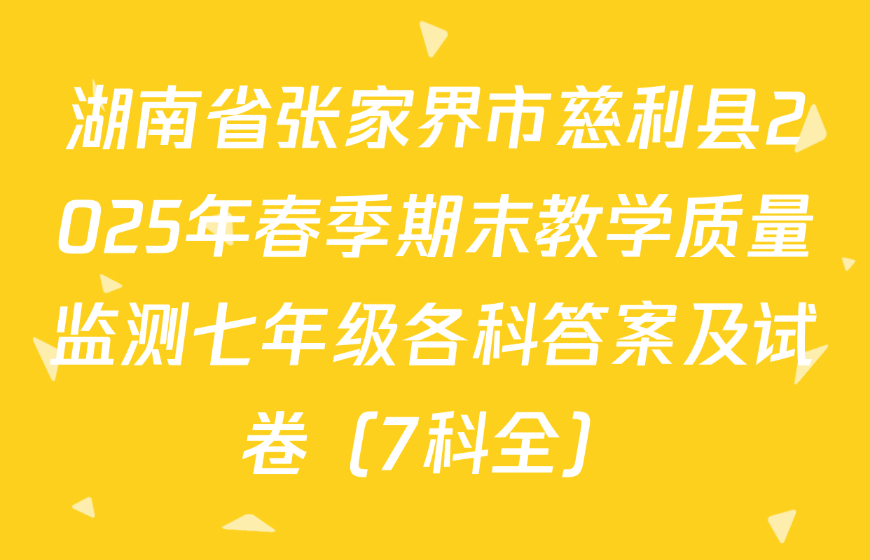 湖南省张家界市慈利县2025年春季期末教学质量监测七年级各科答案及试卷（7科全）