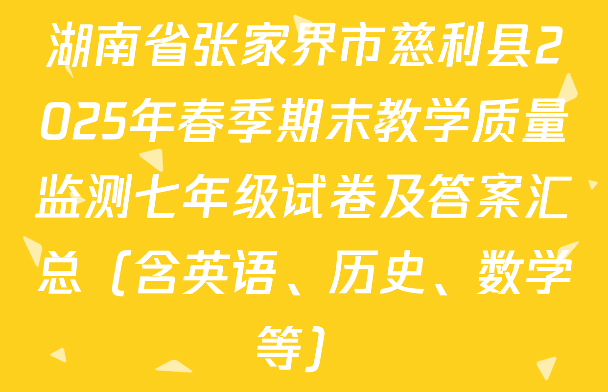 湖南省张家界市慈利县2025年春季期末教学质量监测七年级试卷及答案汇总（含英语、历史、数学等）