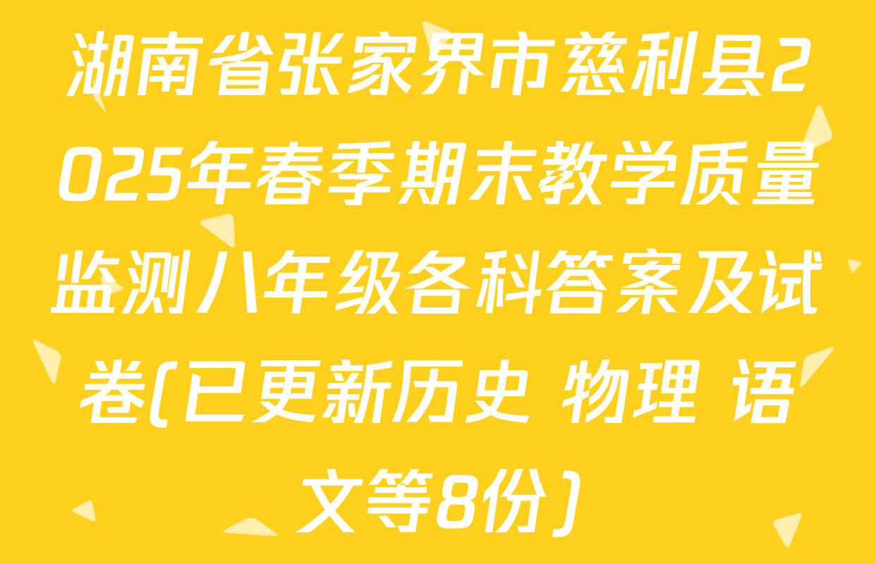 湖南省张家界市慈利县2025年春季期末教学质量监测八年级各科答案及试卷(已更新历史 物理 语文等8份)