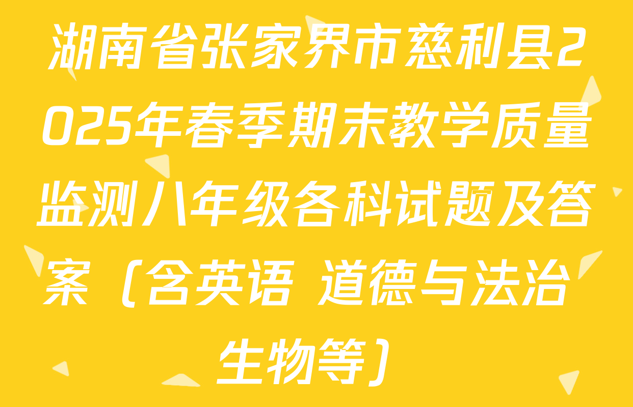 湖南省张家界市慈利县2025年春季期末教学质量监测八年级各科试题及答案（含英语 道德与法治 生物等）