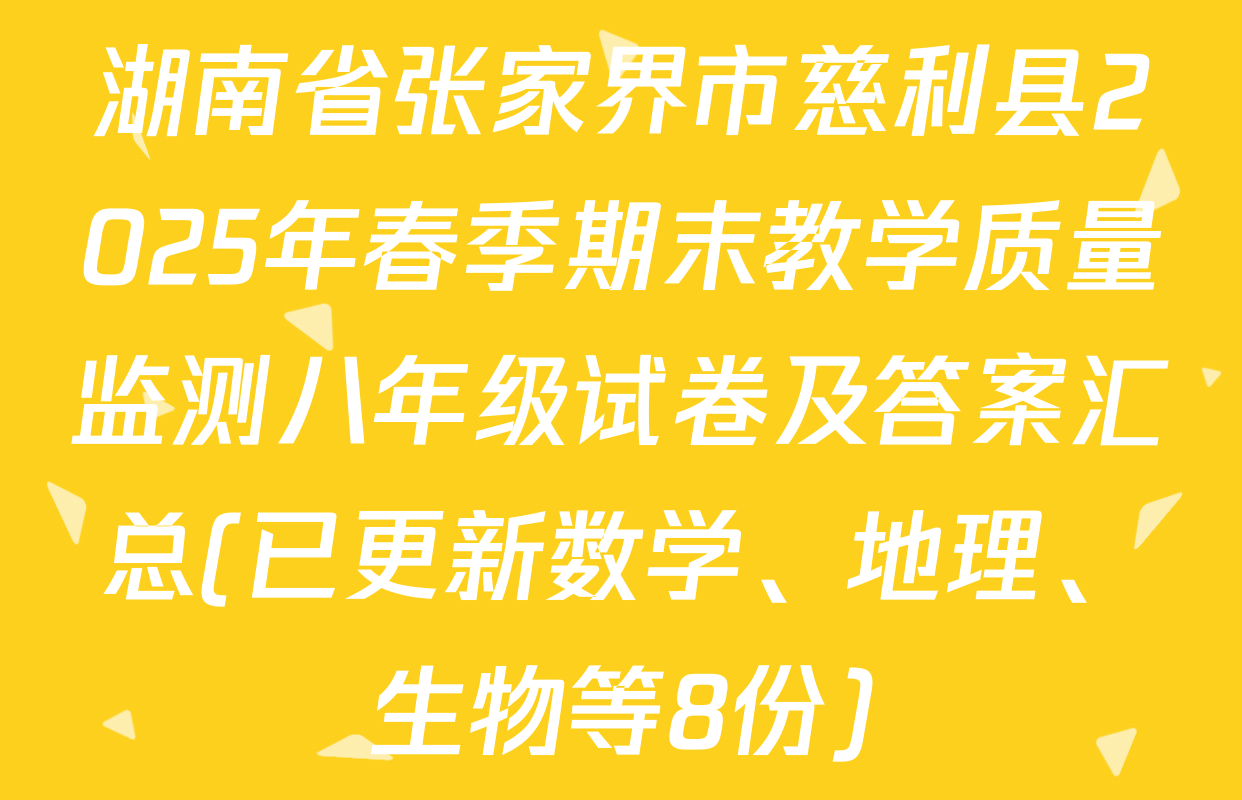 湖南省张家界市慈利县2025年春季期末教学质量监测八年级试卷及答案汇总(已更新数学、地理、生物等8份)