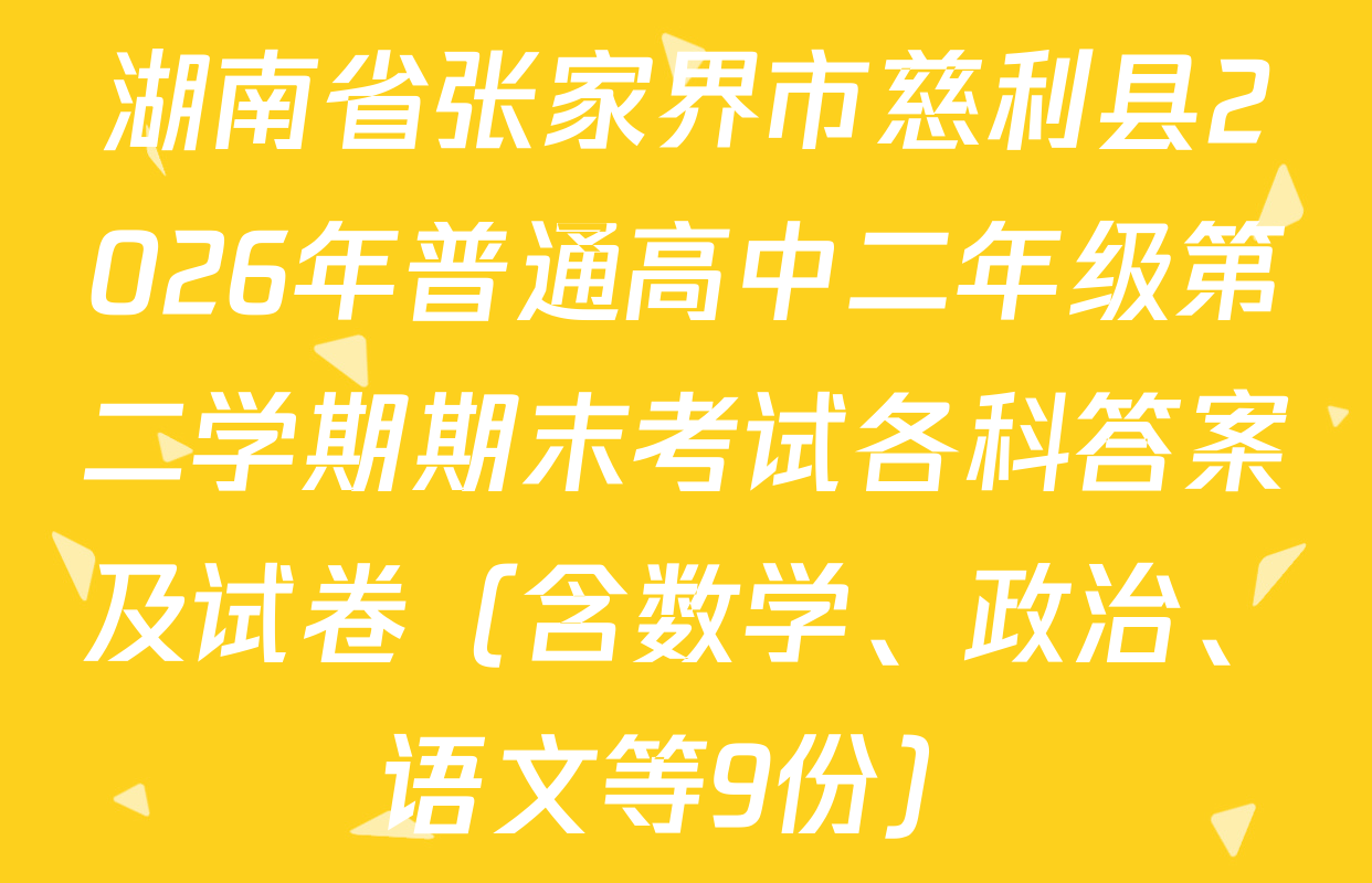 湖南省张家界市慈利县2026年普通高中二年级第二学期期末考试各科答案及试卷（含数学、政治、语文等9份）