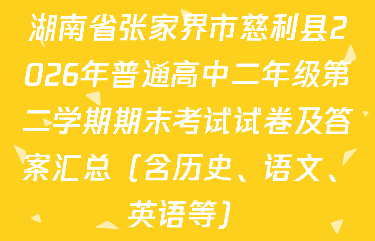 湖南省张家界市慈利县2026年普通高中二年级第二学期期末考试试卷及答案汇总（含历史、语文、英语等）