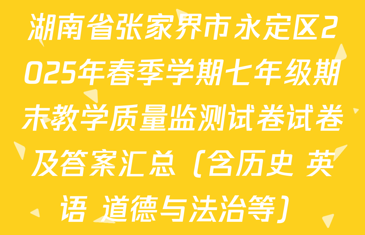 湖南省张家界市永定区2025年春季学期七年级期末教学质量监测试卷试卷及答案汇总（含历史 英语 道德与法治等）