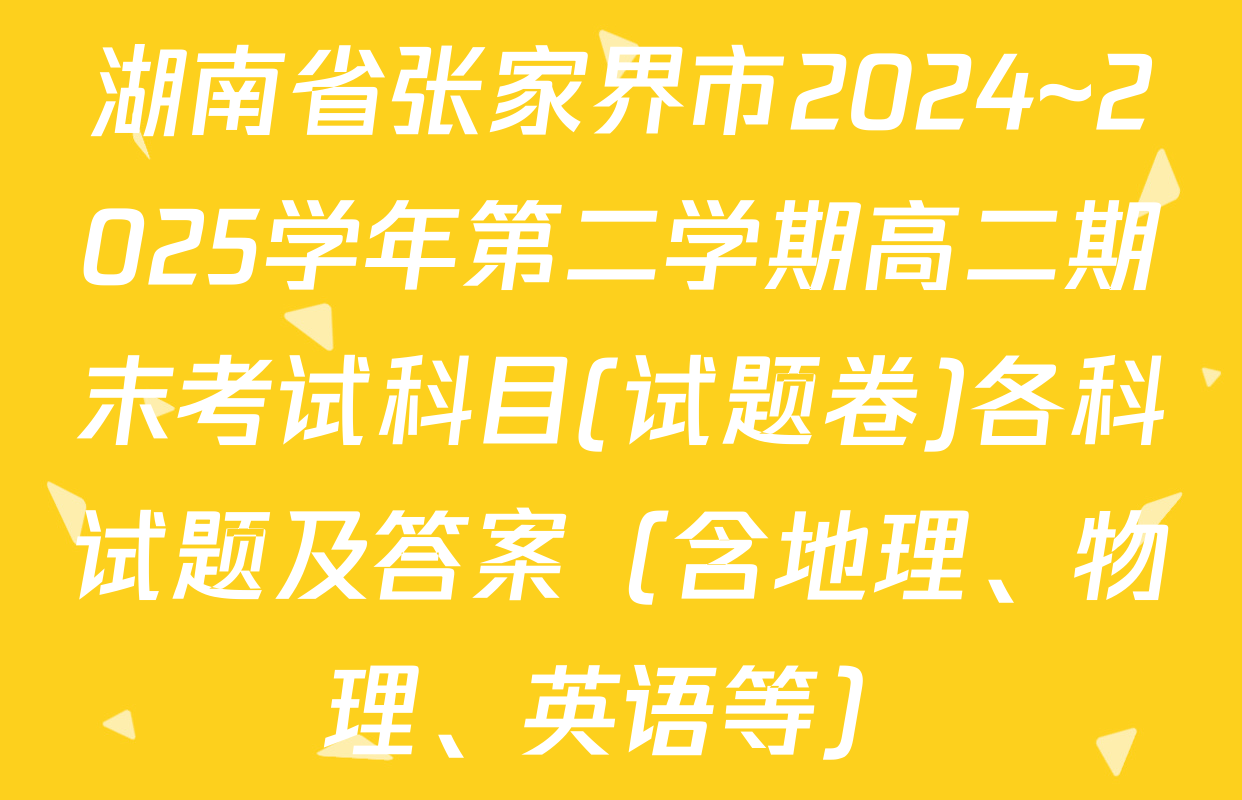 湖南省张家界市2024~2025学年第二学期高二期末考试科目(试题卷)各科试题及答案（含地理、物理、英语等）