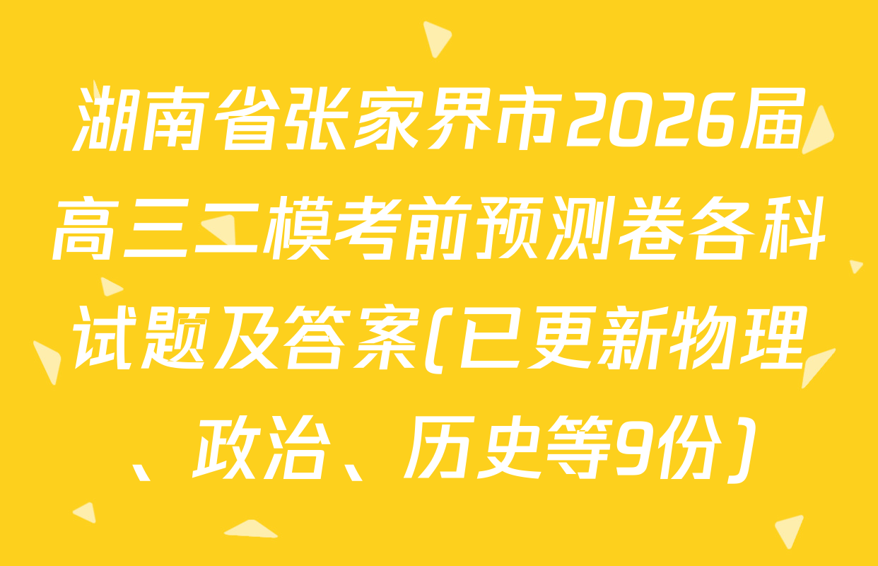 湖南省张家界市2026届高三二模考前预测卷各科试题及答案(已更新物理、政治、历史等9份)