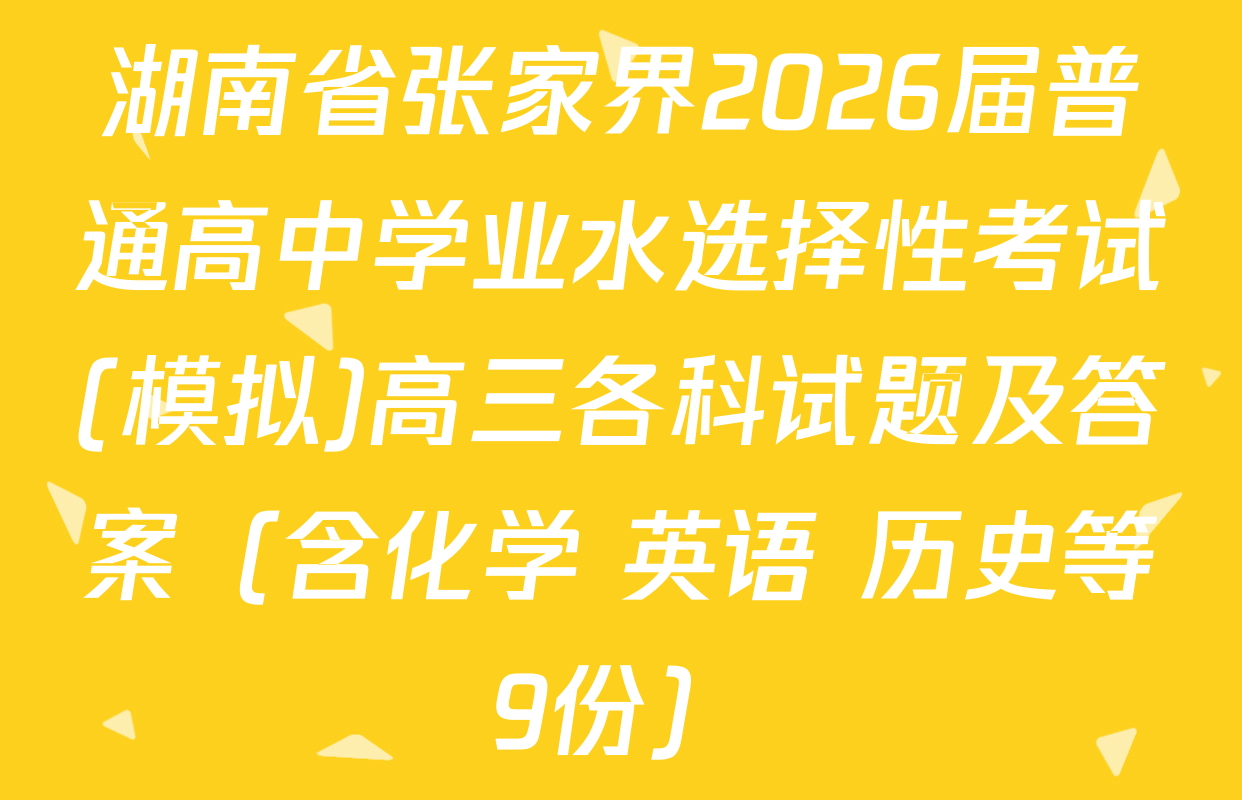 湖南省张家界2026届普通高中学业水选择性考试(模拟)高三各科试题及答案（含化学 英语 历史等9份）