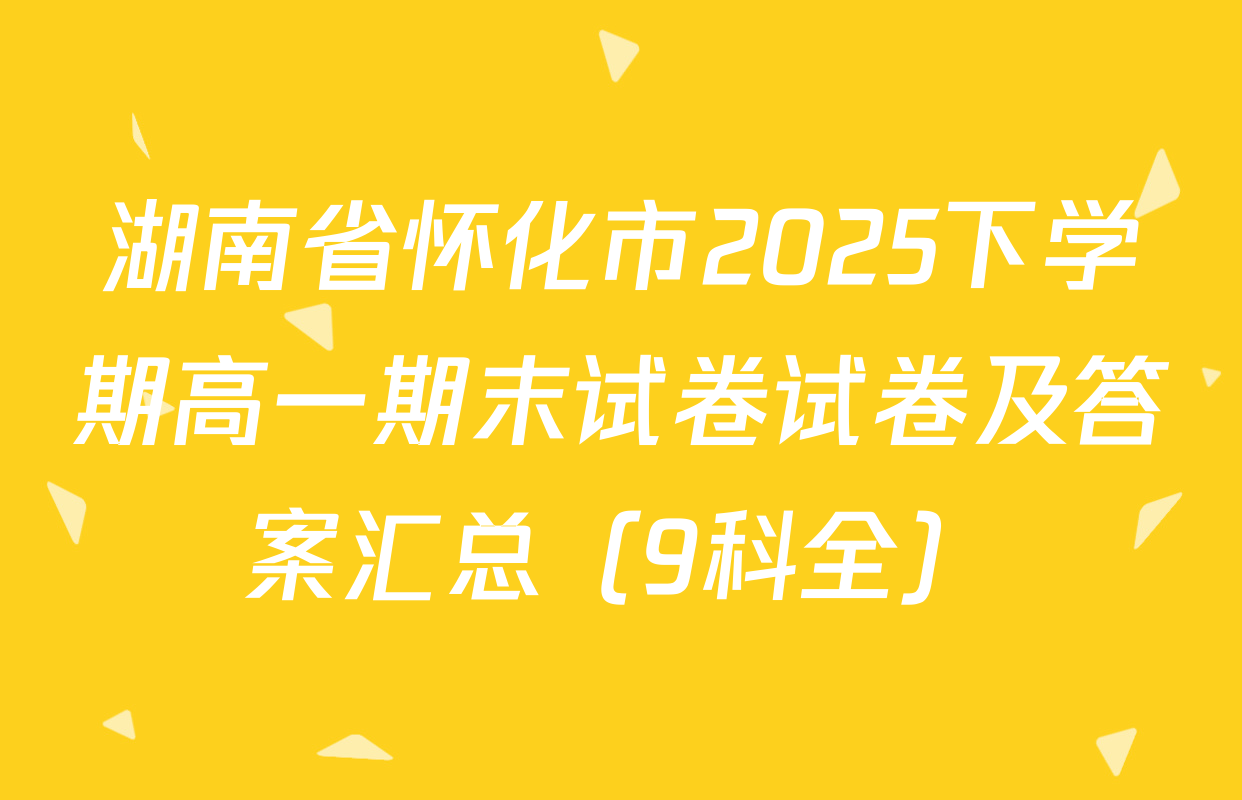 湖南省怀化市2025下学期高一期末试卷试卷及答案汇总（9科全）