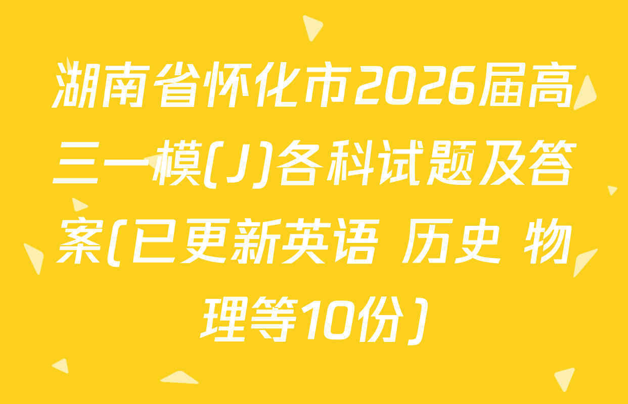 湖南省怀化市2026届高三一模(J)各科试题及答案(已更新英语 历史 物理等10份)