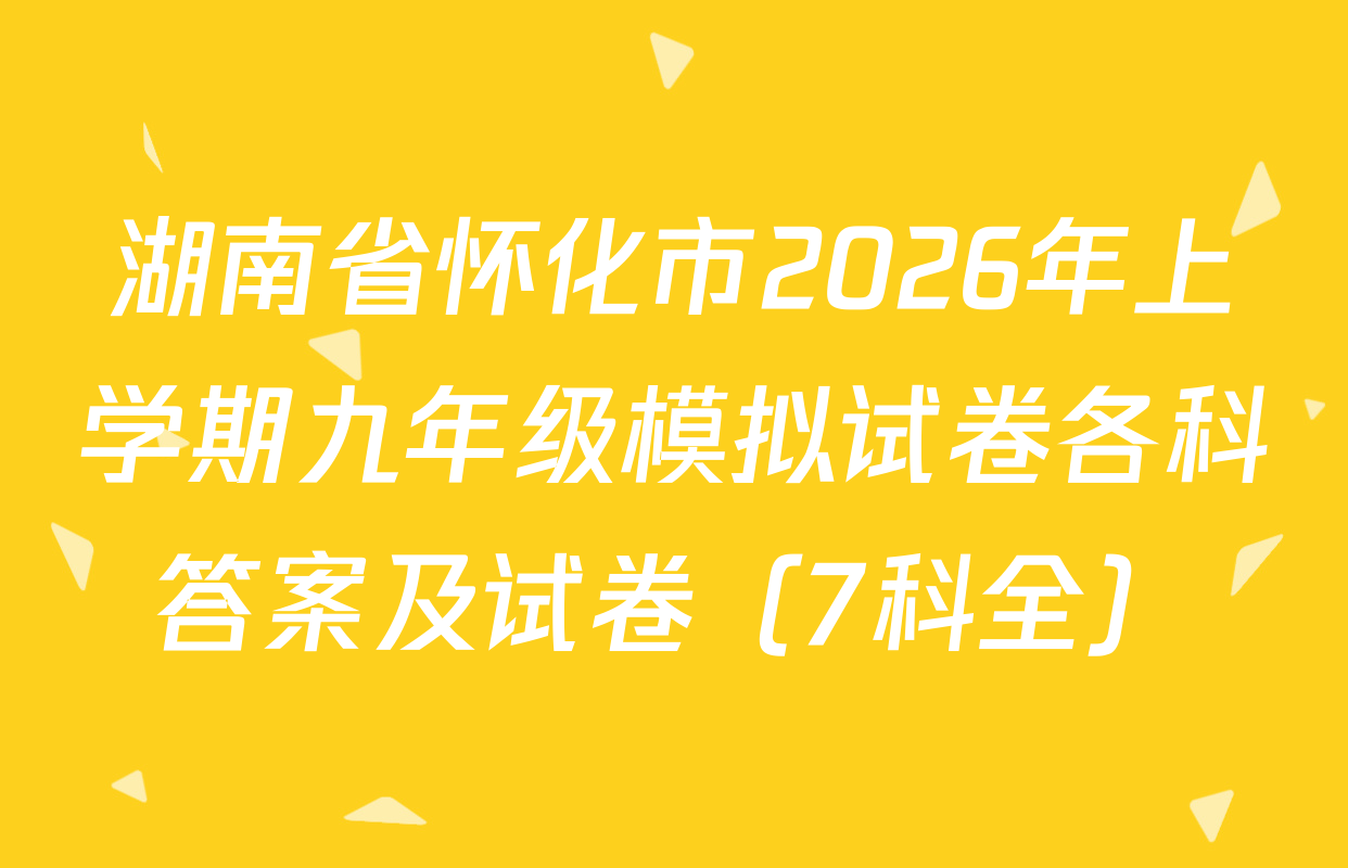 湖南省怀化市2026年上学期九年级模拟试卷各科答案及试卷（7科全）