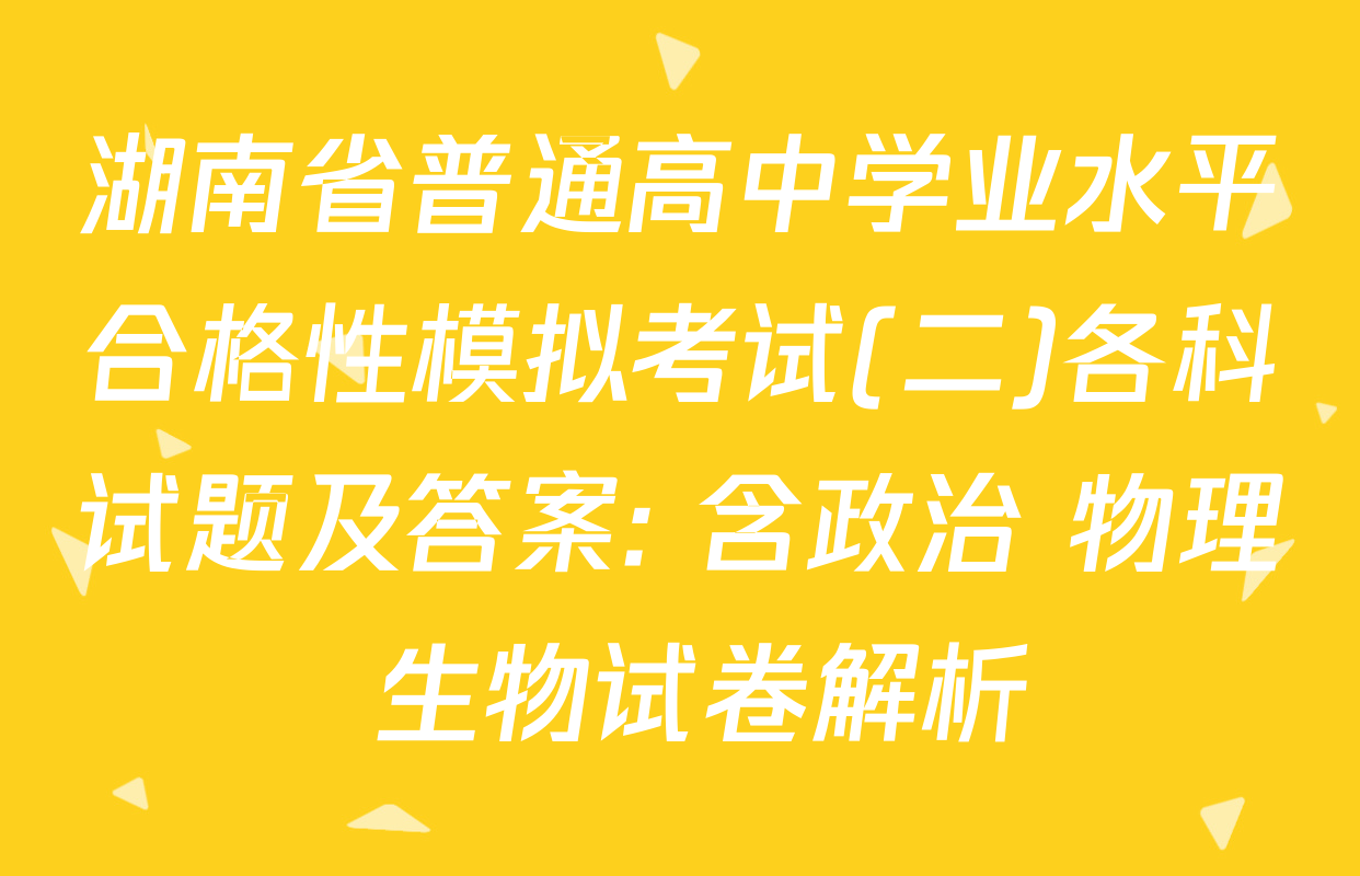 湖南省普通高中学业水平合格性模拟考试(二)各科试题及答案: 含政治 物理 生物试卷解析