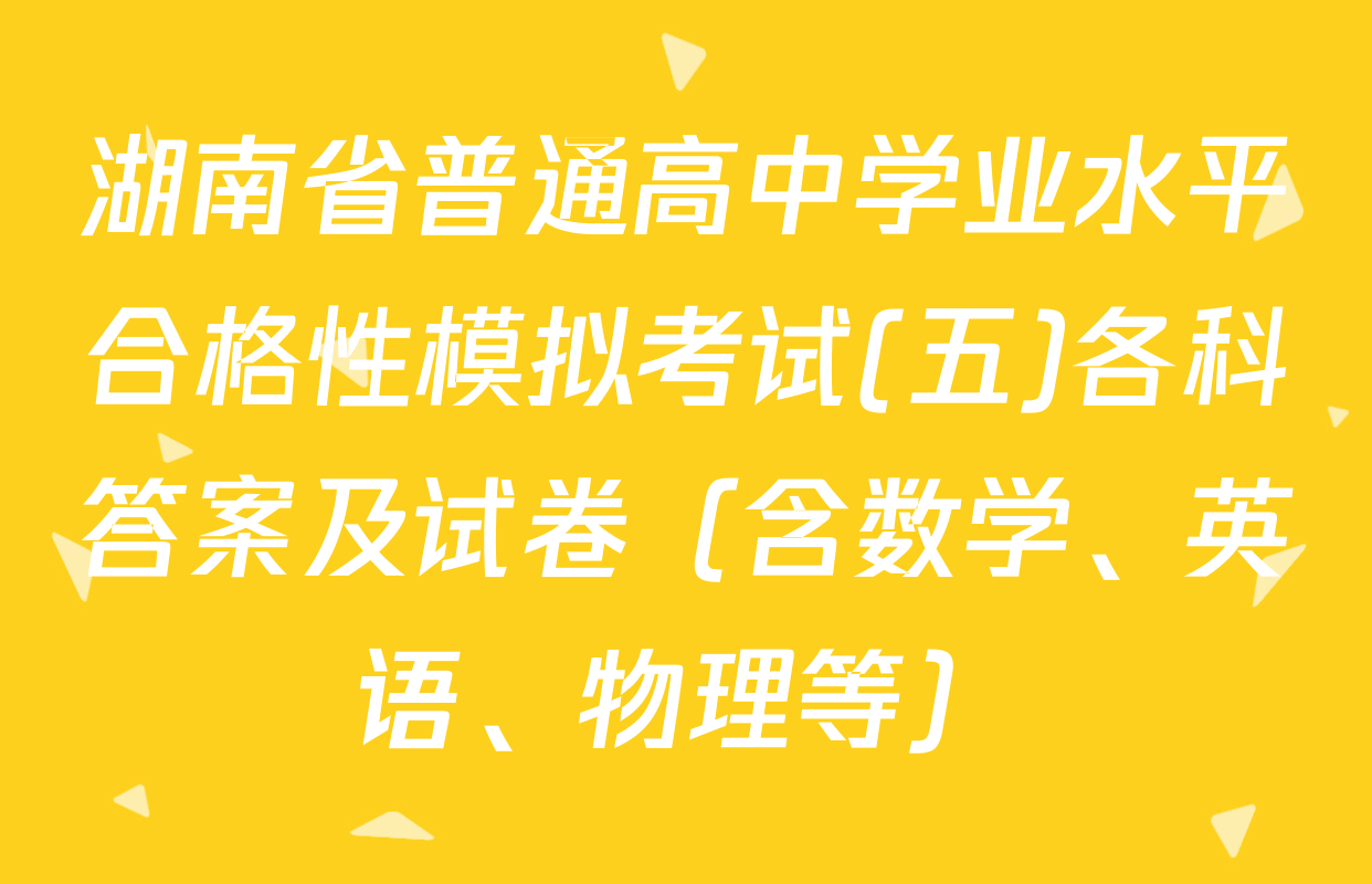 湖南省普通高中学业水平合格性模拟考试(五)各科答案及试卷（含数学、英语、物理等）