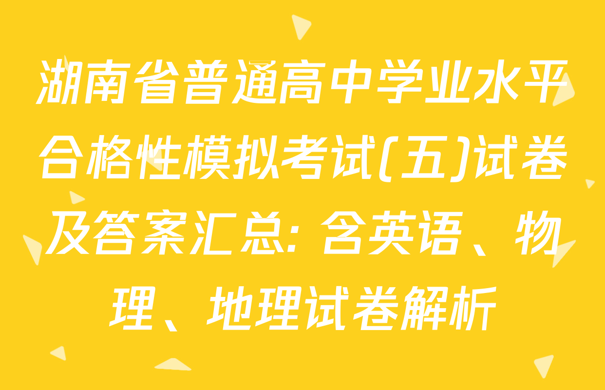 湖南省普通高中学业水平合格性模拟考试(五)试卷及答案汇总: 含英语、物理、地理试卷解析