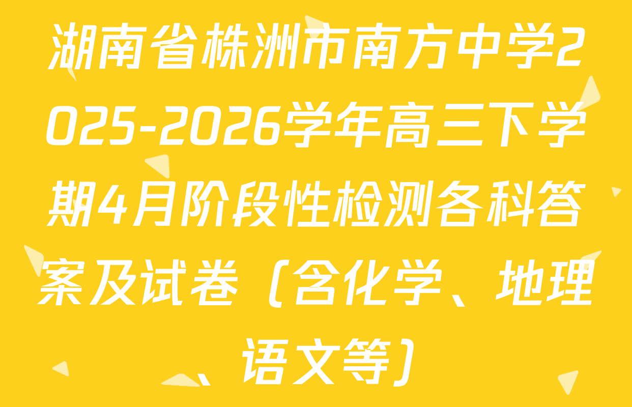 湖南省株洲市南方中学2025-2026学年高三下学期4月阶段性检测各科答案及试卷（含化学、地理、语文等）