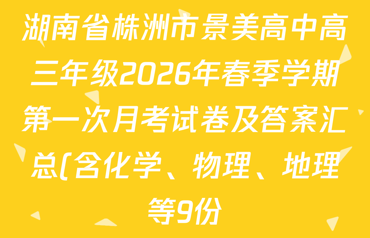 湖南省株洲市景美高中高三年级2026年春季学期第一次月考试卷及答案汇总(含化学、物理、地理等9份) 湖南省株洲市景美高中高三年级2026年春季学期第一次月考试卷及答案汇总(含化学、物理、地理等9份)