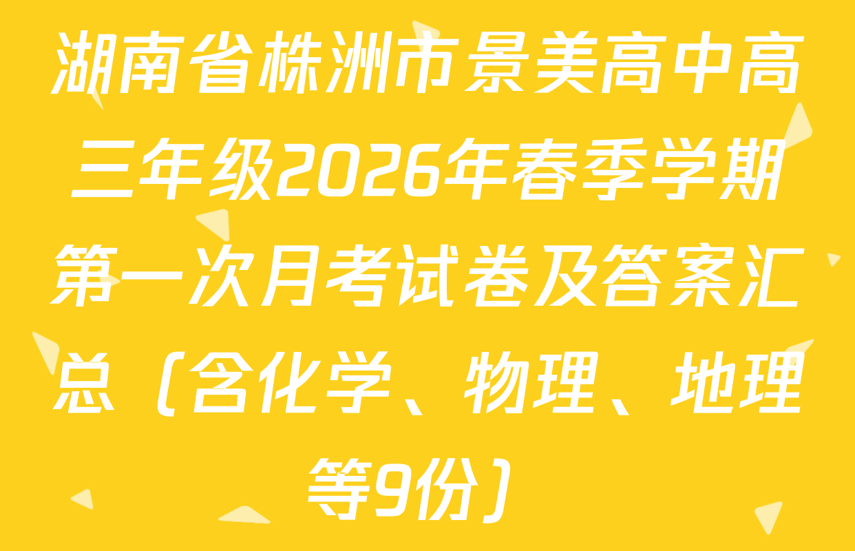 湖南省株洲市景美高中高三年级2026年春季学期第一次月考试卷及答案汇总（含化学、物理、地理等9份）