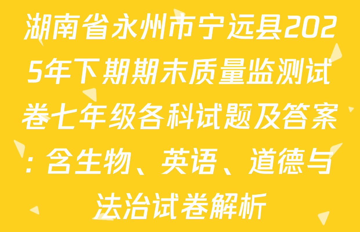 湖南省永州市宁远县2025年下期期末质量监测试卷七年级各科试题及答案: 含生物、英语、道德与法治试卷解析