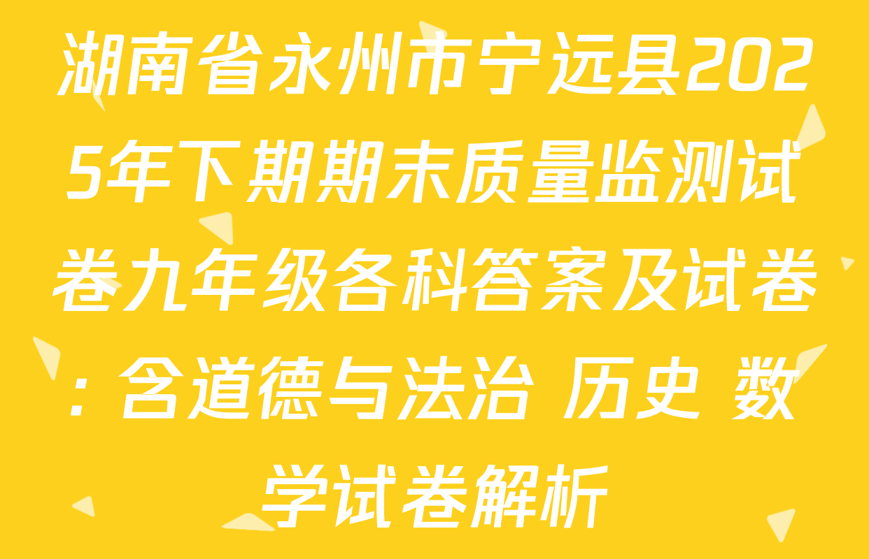 湖南省永州市宁远县2025年下期期末质量监测试卷九年级各科答案及试卷: 含道德与法治 历史 数学试卷解析