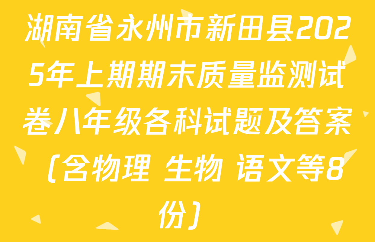 湖南省永州市新田县2025年上期期末质量监测试卷八年级各科试题及答案（含物理 生物 语文等8份）