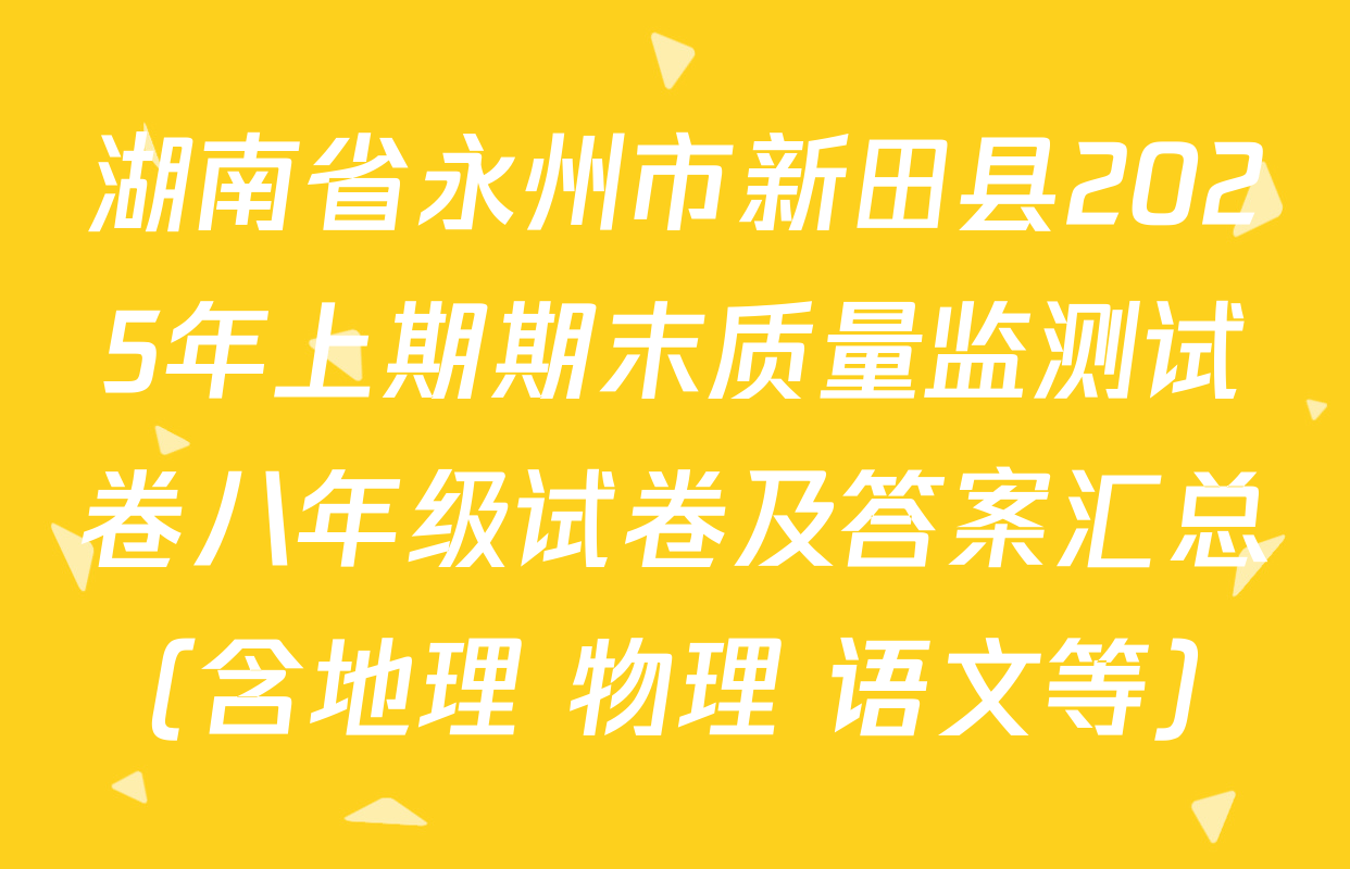 湖南省永州市新田县2025年上期期末质量监测试卷八年级试卷及答案汇总（含地理 物理 语文等）