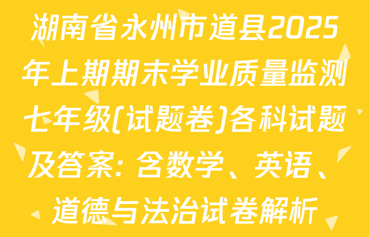 湖南省永州市道县2025年上期期末学业质量监测七年级(试题卷)各科试题及答案: 含数学、英语、道德与法治试卷解析