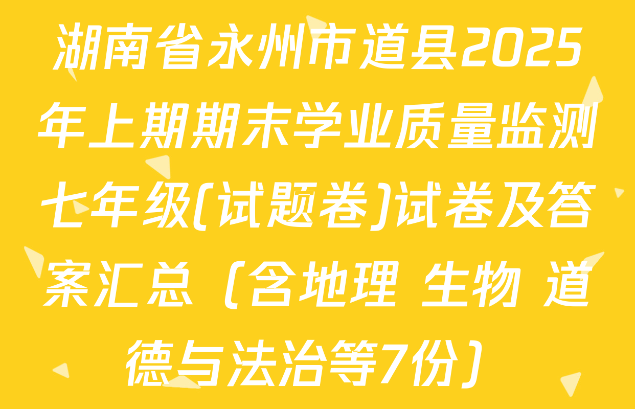 湖南省永州市道县2025年上期期末学业质量监测七年级(试题卷)试卷及答案汇总（含地理 生物 道德与法治等7份）