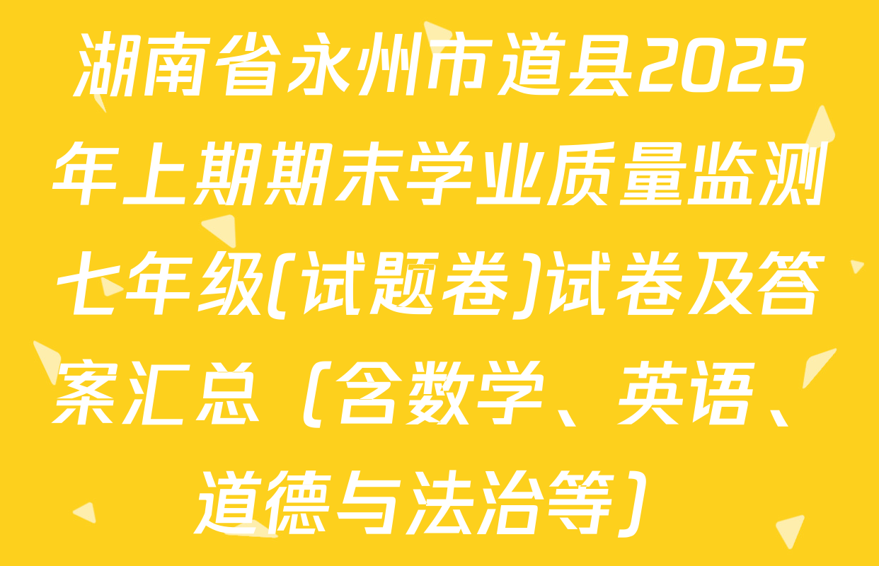 湖南省永州市道县2025年上期期末学业质量监测七年级(试题卷)试卷及答案汇总（含数学、英语、道德与法治等）