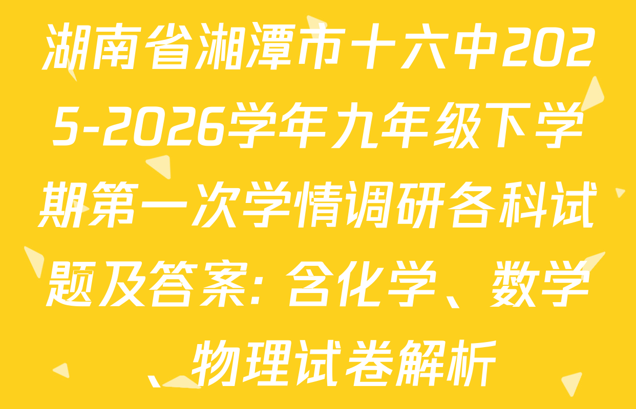 湖南省湘潭市十六中2025-2026学年九年级下学期第一次学情调研各科试题及答案: 含化学、数学、物理试卷解析
